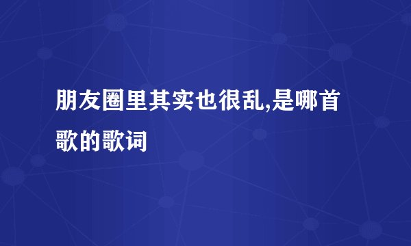 朋友圈里其实也很乱,是哪首歌的歌词
