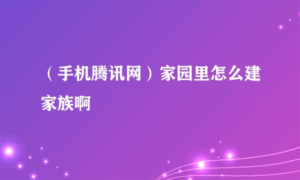 （手机腾讯网）家园里怎么建家族啊