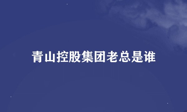 青山控股集团老总是谁