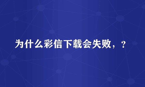 为什么彩信下载会失败，？