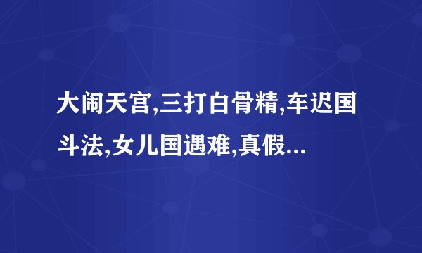 大闹天宫,三打白骨精,车迟国斗法,女儿国遇难,真假美猴王的主要内容