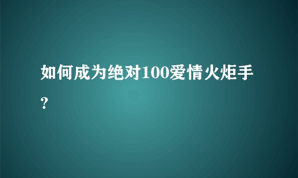 如何成为绝对100爱情火炬手？