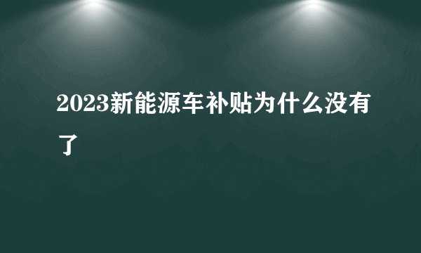 2023新能源车补贴为什么没有了