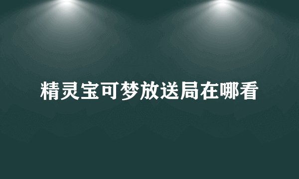 精灵宝可梦放送局在哪看