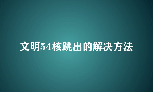 文明54核跳出的解决方法