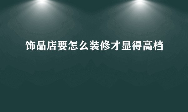 饰品店要怎么装修才显得高档