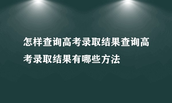 怎样查询高考录取结果查询高考录取结果有哪些方法