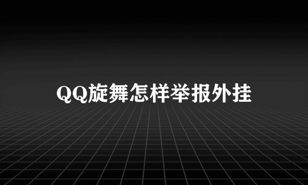 QQ旋舞怎样举报外挂
