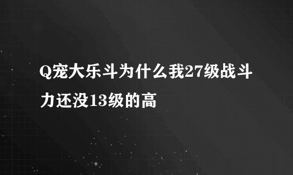 Q宠大乐斗为什么我27级战斗力还没13级的高
