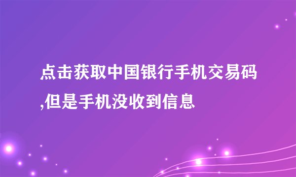 点击获取中国银行手机交易码,但是手机没收到信息