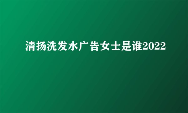 清扬洗发水广告女士是谁2022