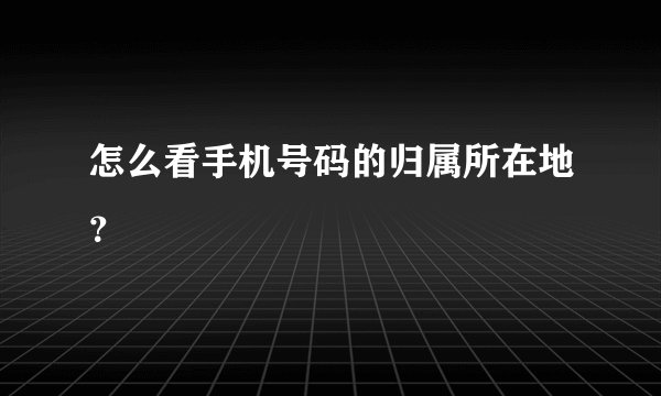 怎么看手机号码的归属所在地？