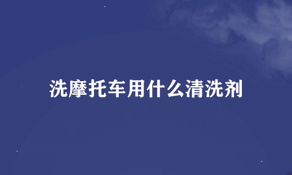 洗摩托车用什么清洗剂