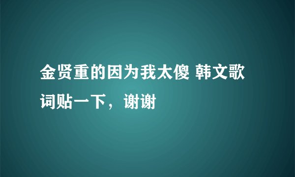 金贤重的因为我太傻 韩文歌词贴一下，谢谢