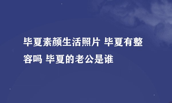 毕夏素颜生活照片 毕夏有整容吗 毕夏的老公是谁