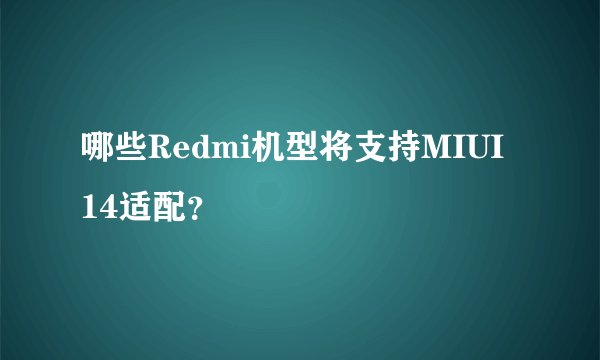 哪些Redmi机型将支持MIUI 14适配？
