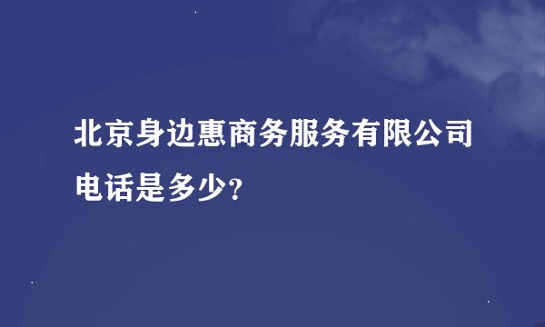北京身边惠商务服务有限公司电话是多少？