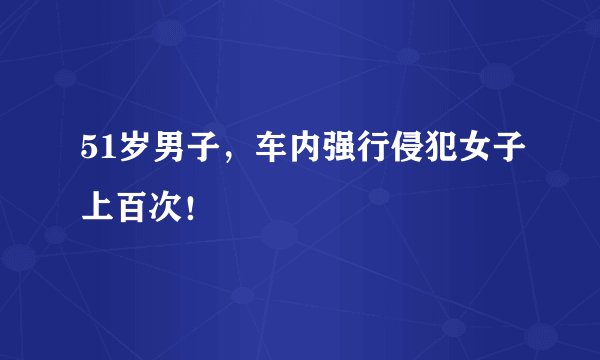 51岁男子，车内强行侵犯女子上百次！