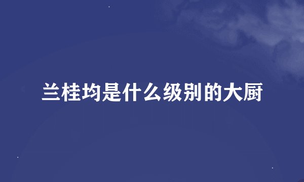 兰桂均是什么级别的大厨