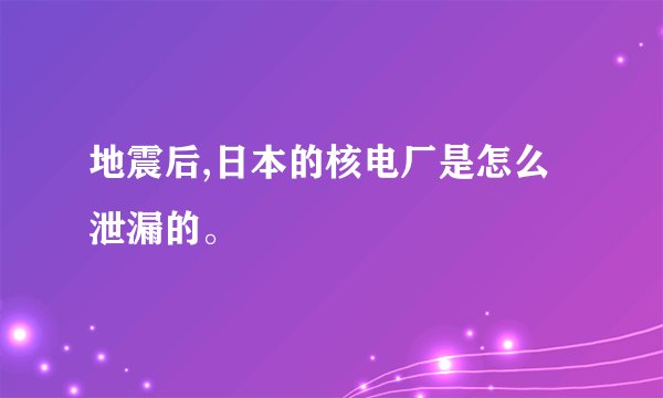 地震后,日本的核电厂是怎么泄漏的。