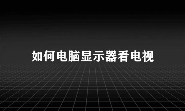 如何电脑显示器看电视