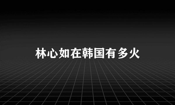 林心如在韩国有多火