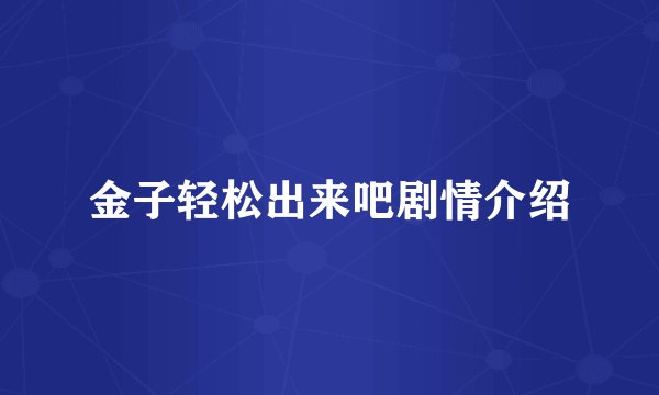 金子轻松出来吧剧情介绍