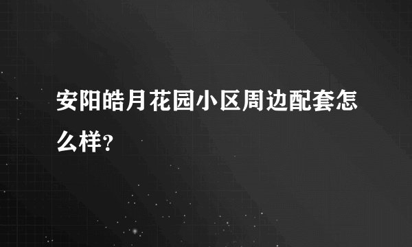 安阳皓月花园小区周边配套怎么样？