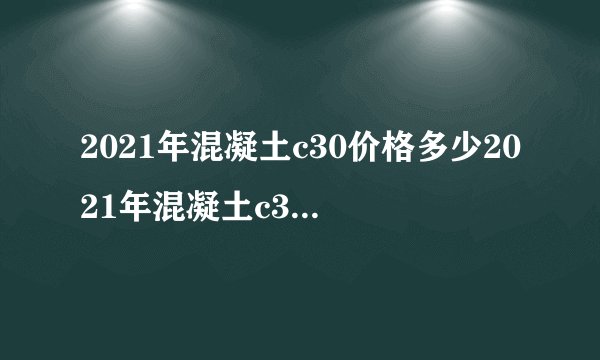 2021年混凝土c30价格多少2021年混凝土c30多少钱一方