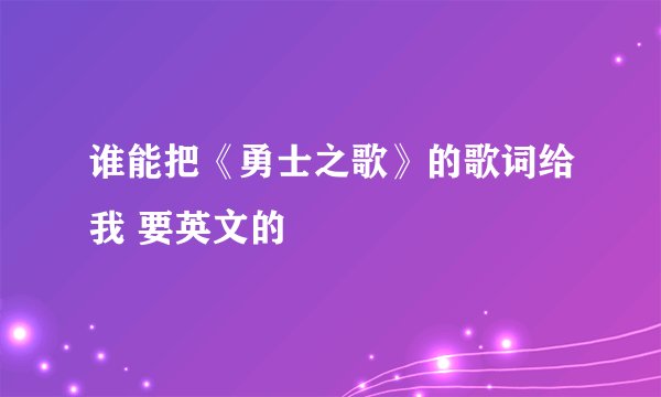谁能把《勇士之歌》的歌词给我 要英文的