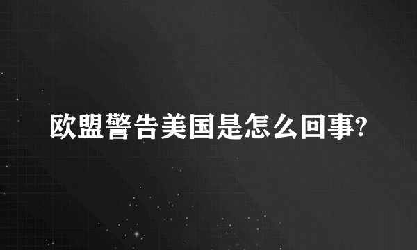 欧盟警告美国是怎么回事?