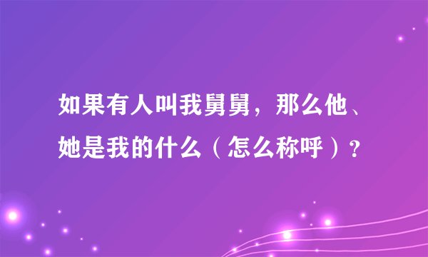 如果有人叫我舅舅，那么他、她是我的什么（怎么称呼）？