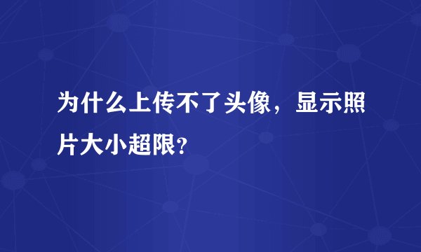 为什么上传不了头像，显示照片大小超限？