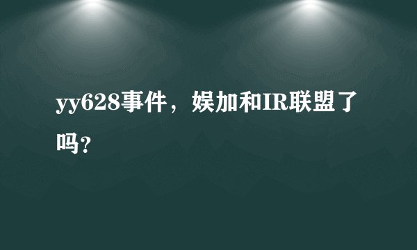 yy628事件，娱加和IR联盟了吗？