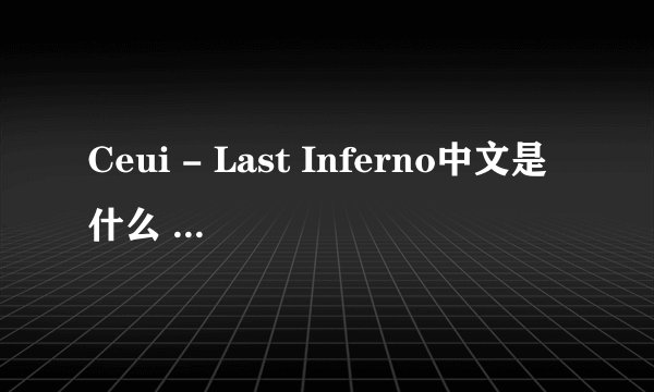 Ceui - Last Inferno中文是什么    光のフィルメント中文又是什么     Energy还有这个中文是什么