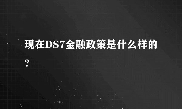 现在DS7金融政策是什么样的？