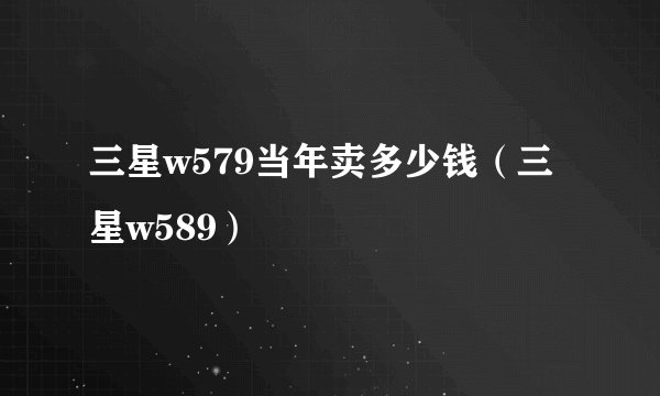 三星w579当年卖多少钱（三星w589）