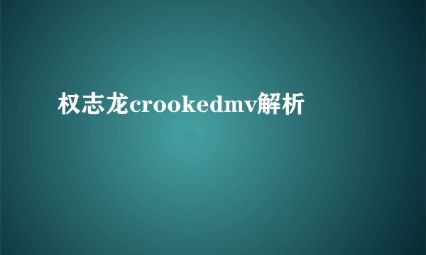 权志龙crookedmv解析