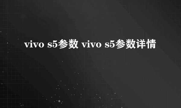 vivo s5参数 vivo s5参数详情