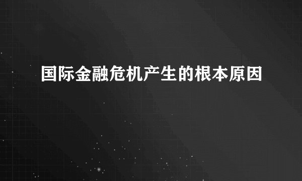 国际金融危机产生的根本原因