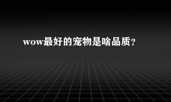 wow最好的宠物是啥品质？