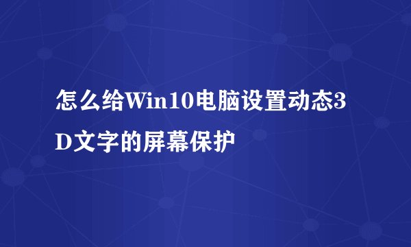 怎么给Win10电脑设置动态3D文字的屏幕保护
