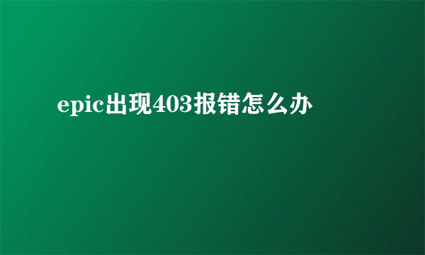 epic出现403报错怎么办