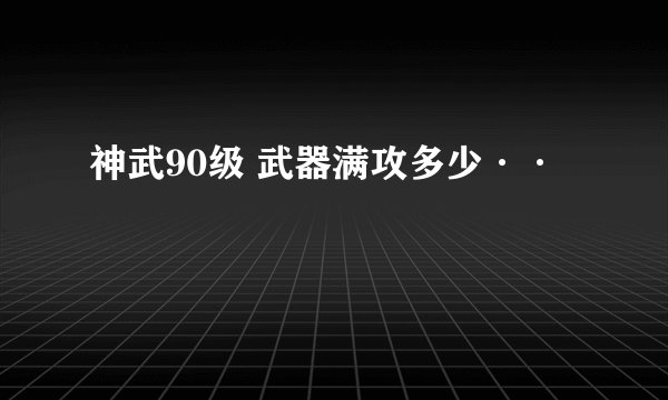 神武90级 武器满攻多少··