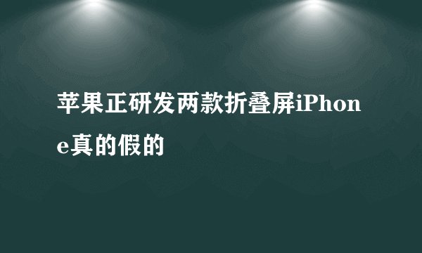 苹果正研发两款折叠屏iPhone真的假的