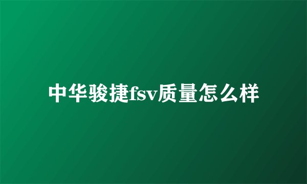 中华骏捷fsv质量怎么样