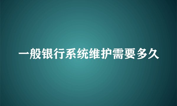 一般银行系统维护需要多久