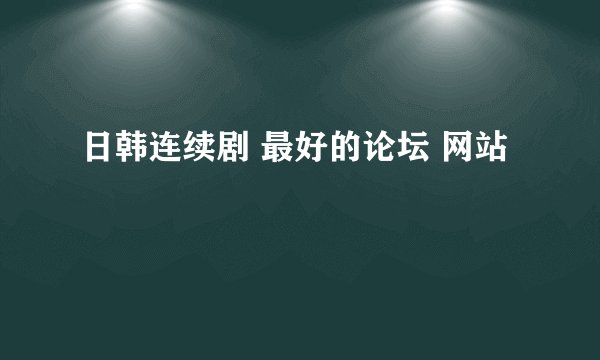 日韩连续剧 最好的论坛 网站