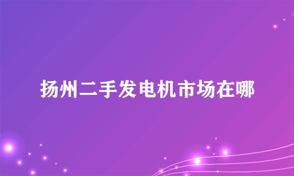 扬州二手发电机市场在哪