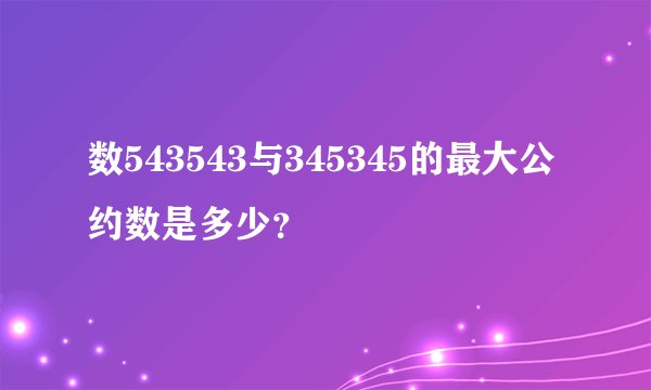 数543543与345345的最大公约数是多少？